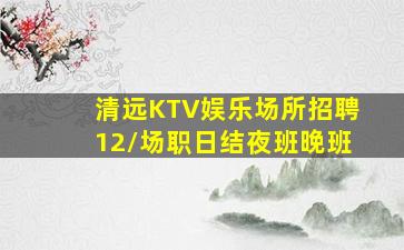 清远KTV娱乐场所招聘12/场职日结夜班晚班