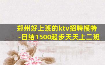 郑州好上班的ktv招聘模特-日结1500起步天天上二班